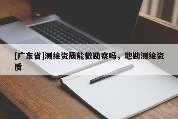 [广东省]测绘资质能做勘察吗，地勘测绘资质