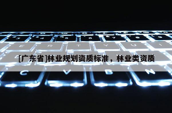 [广东省]林业规划资质标准，林业类资质