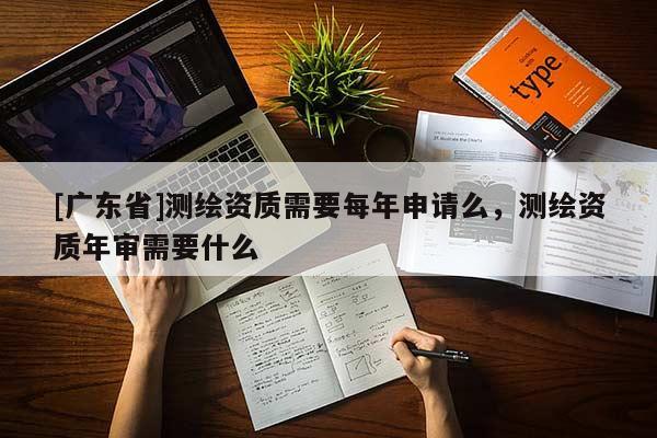 [广东省]测绘资质需要每年申请么，测绘资质年审需要什么