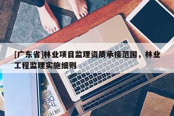 [广东省]林业项目监理资质承接范围，林业工程监理实施细则