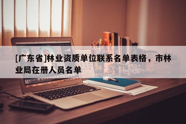[广东省]林业资质单位联系名单表格，市林业局在册人员名单
