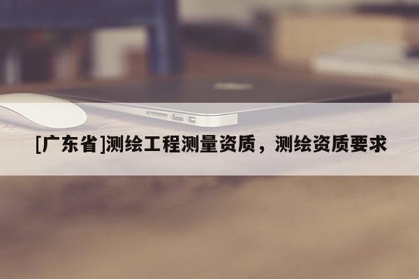 [广东省]测绘工程测量资质，测绘资质要求
