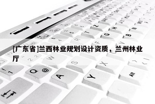 [广东省]兰西林业规划设计资质，兰州林业厅