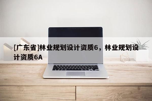 [广东省]林业规划设计资质6，林业规划设计资质6A