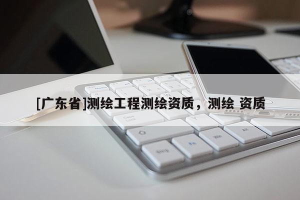 [广东省]测绘工程测绘资质，测绘 资质