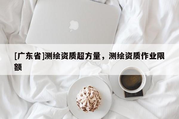 [广东省]测绘资质超方量，测绘资质作业限额
