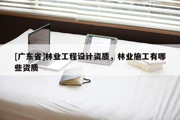 [广东省]林业工程设计资质，林业施工有哪些资质