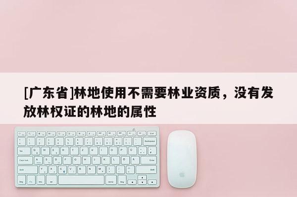 [广东省]林地使用不需要林业资质，没有发放林权证的林地的属性