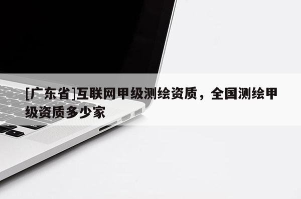[广东省]互联网甲级测绘资质，全国测绘甲级资质多少家