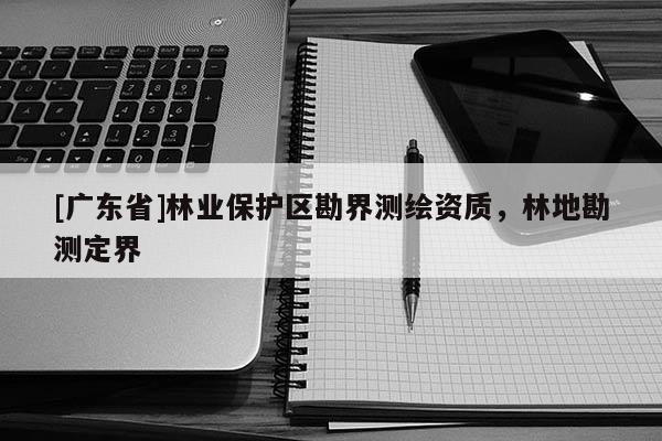 [广东省]林业保护区勘界测绘资质，林地勘测定界