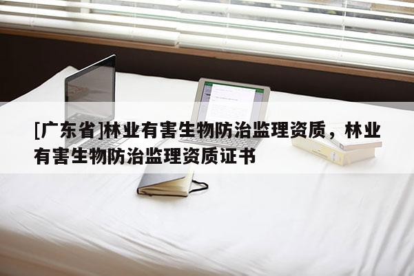 [广东省]林业有害生物防治监理资质，林业有害生物防治监理资质证书