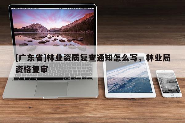 [广东省]林业资质复查通知怎么写，林业局资格复审