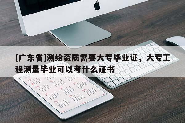 [广东省]测绘资质需要大专毕业证，大专工程测量毕业可以考什么证书