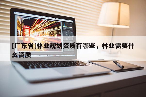[广东省]林业规划资质有哪些，林业需要什么资质