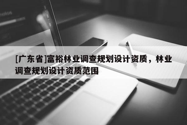 [广东省]富裕林业调查规划设计资质，林业调查规划设计资质范围