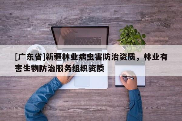 [广东省]新疆林业病虫害防治资质，林业有害生物防治服务组织资质