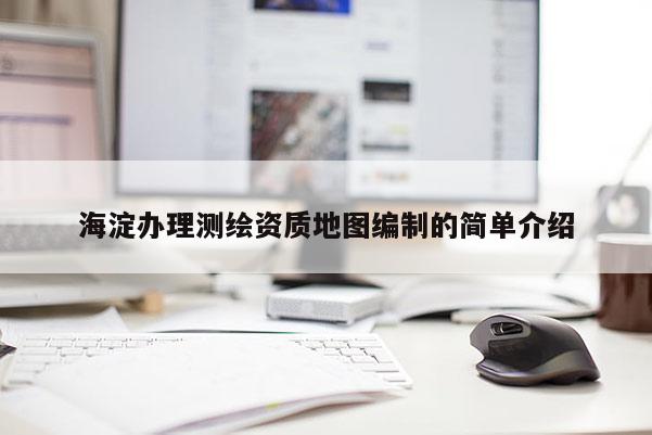 海淀办理测绘资质地图编制的简单介绍