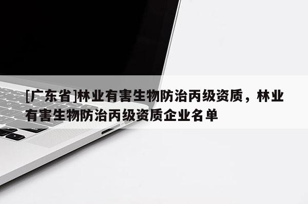 [广东省]林业有害生物防治丙级资质，林业有害生物防治丙级资质企业名单