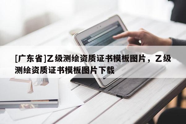 [广东省]乙级测绘资质证书模板图片，乙级测绘资质证书模板图片下载