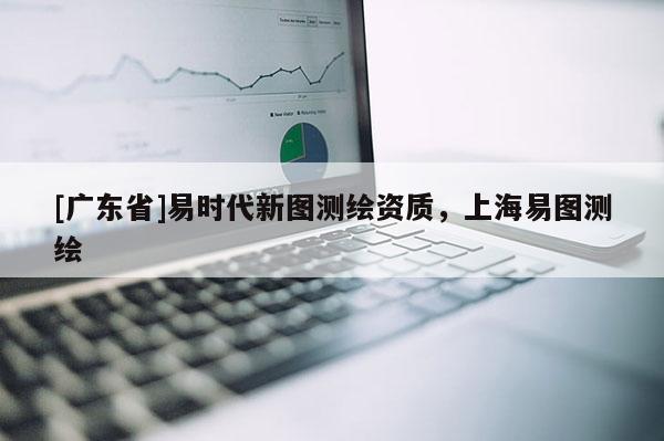 [广东省]易时代新图测绘资质，上海易图测绘