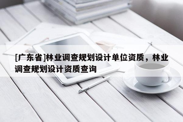 [广东省]林业调查规划设计单位资质，林业调查规划设计资质查询