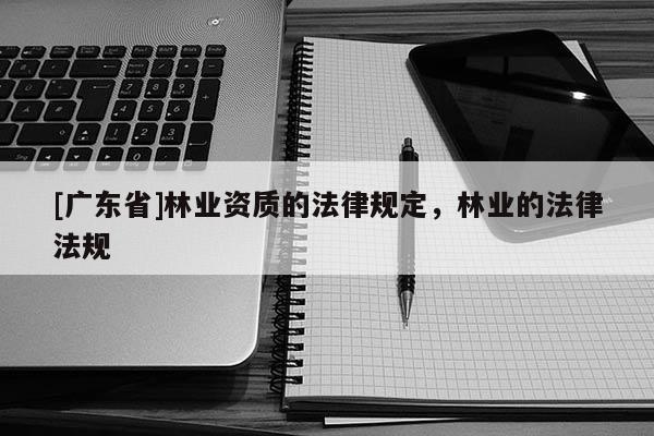 [广东省]林业资质的法律规定，林业的法律法规