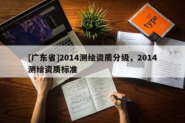 [广东省]2014测绘资质分级，2014测绘资质标准