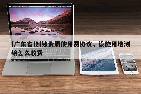 [广东省]测绘资质使用费协议，设施用地测绘怎么收费