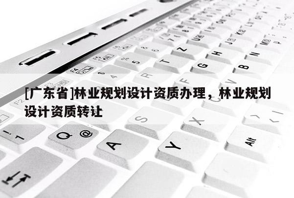 [广东省]林业规划设计资质办理，林业规划设计资质转让