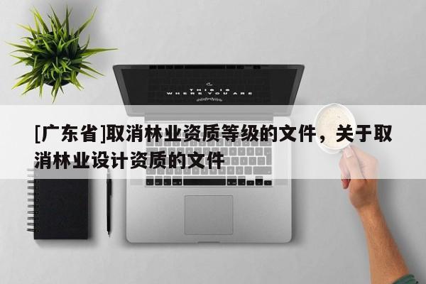 [广东省]取消林业资质等级的文件，关于取消林业设计资质的文件