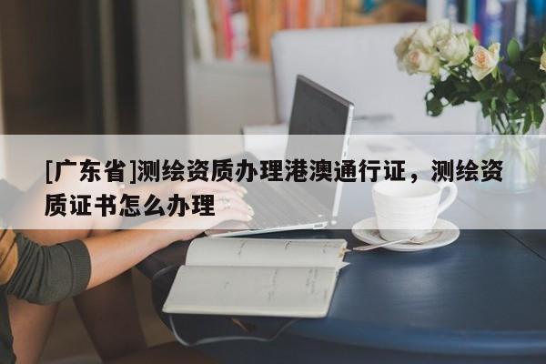 [广东省]测绘资质办理港澳通行证，测绘资质证书怎么办理