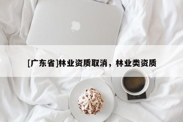 [广东省]林业资质取消，林业类资质