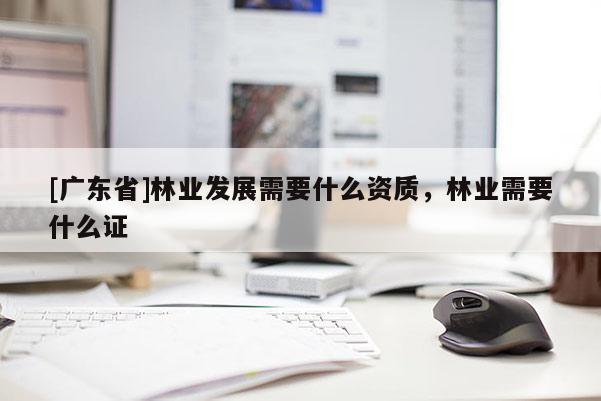 [广东省]林业发展需要什么资质，林业需要什么证