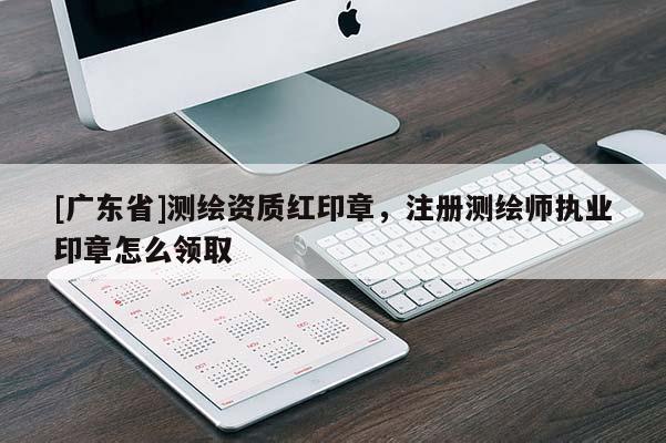 [广东省]测绘资质红印章，注册测绘师执业印章怎么领取