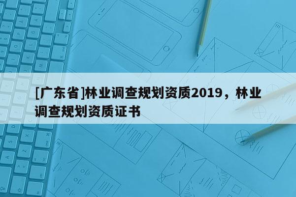 [广东省]林业调查规划资质2019，林业调查规划资质证书