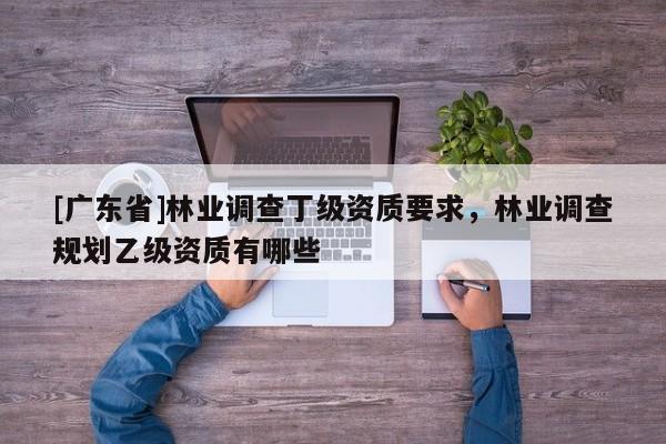 [广东省]林业调查丁级资质要求，林业调查规划乙级资质有哪些