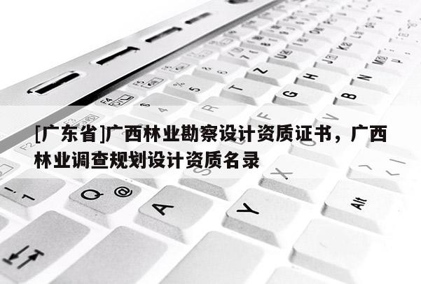 [广东省]广西林业勘察设计资质证书，广西林业调查规划设计资质名录