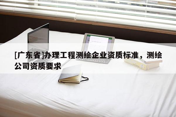 [广东省]办理工程测绘企业资质标准，测绘公司资质要求
