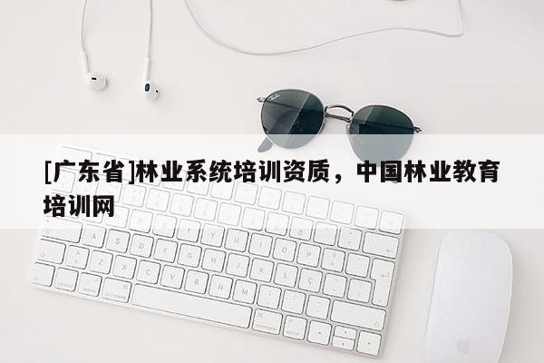 [广东省]林业系统培训资质，中国林业教育培训网