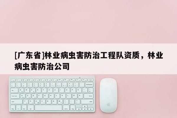 [广东省]林业病虫害防治工程队资质，林业病虫害防治公司