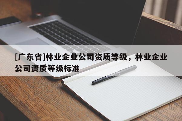 [广东省]林业企业公司资质等级，林业企业公司资质等级标准