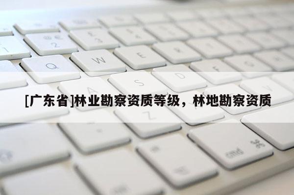 [广东省]林业勘察资质等级，林地勘察资质