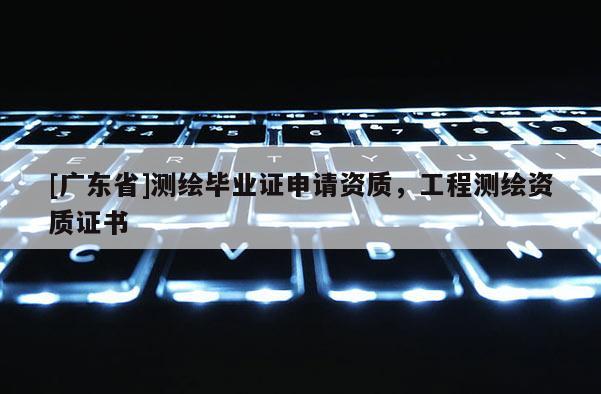 [广东省]测绘毕业证申请资质，工程测绘资质证书