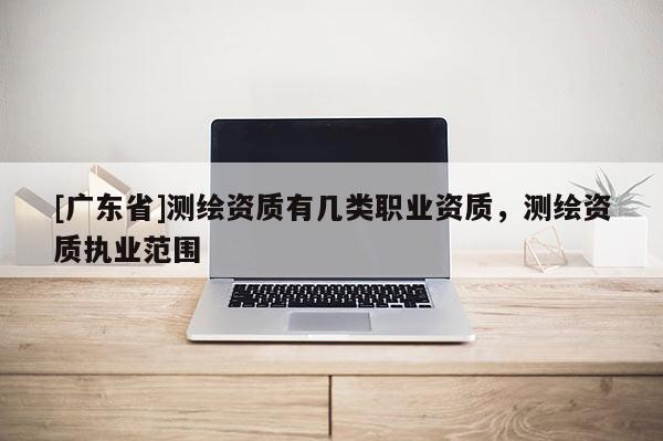 [广东省]测绘资质有几类职业资质，测绘资质执业范围