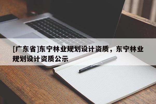 [广东省]东宁林业规划设计资质，东宁林业规划设计资质公示