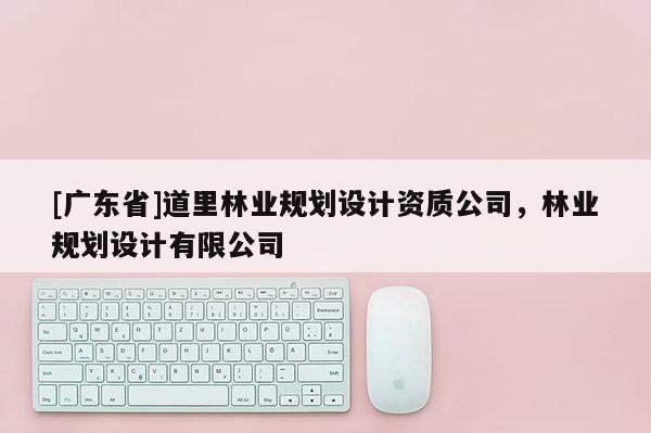 [广东省]道里林业规划设计资质公司，林业规划设计有限公司