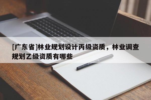 [广东省]林业规划设计丙级资质，林业调查规划乙级资质有哪些