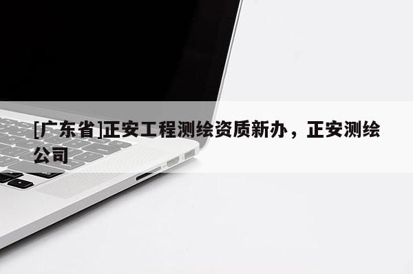[广东省]正安工程测绘资质新办，正安测绘公司