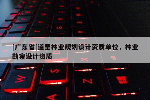 [广东省]道里林业规划设计资质单位，林业勘察设计资质