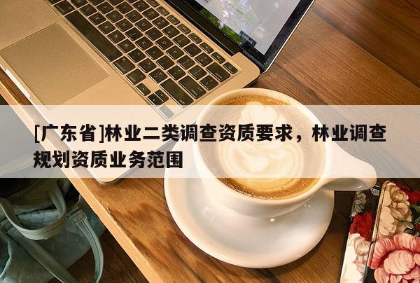 [广东省]林业二类调查资质要求，林业调查规划资质业务范围